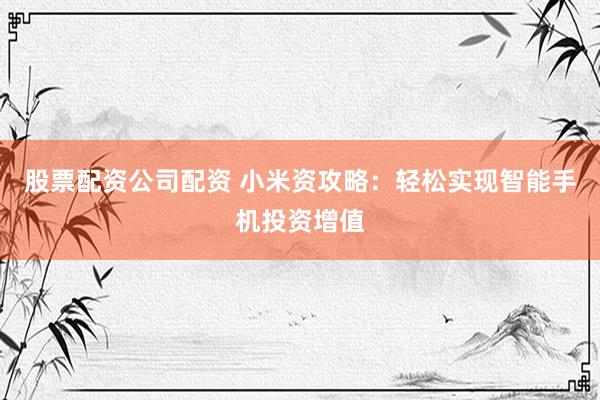 股票配资公司配资 小米资攻略：轻松实现智能手机投资增值