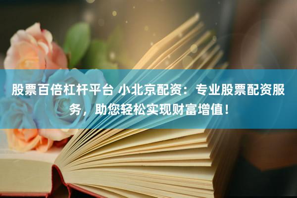 股票百倍杠杆平台 小北京配资：专业股票配资服务，助您轻松实现财富增值！