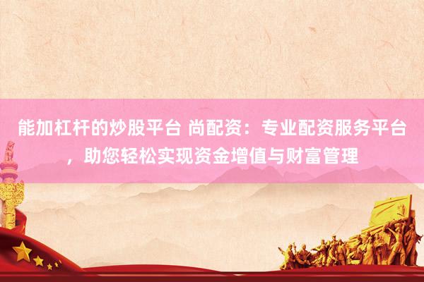 能加杠杆的炒股平台 尚配资：专业配资服务平台，助您轻松实现资金增值与财富管理