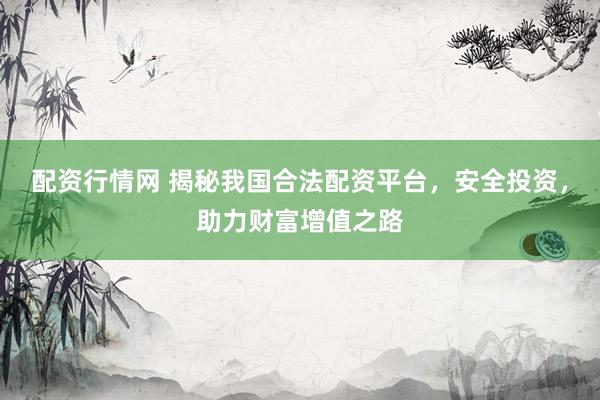 配资行情网 揭秘我国合法配资平台，安全投资，助力财富增值之路