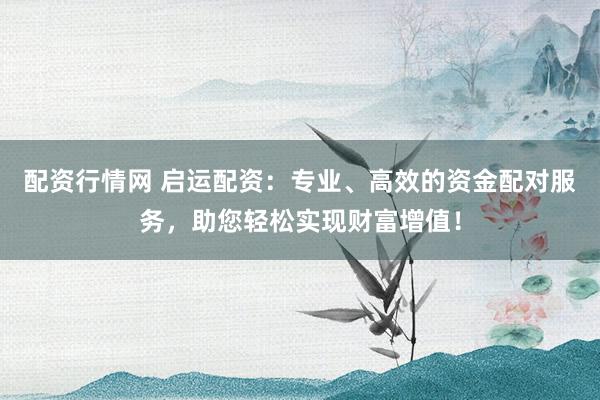 配资行情网 启运配资：专业、高效的资金配对服务，助您轻松实现财富增值！