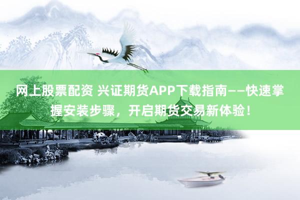 网上股票配资 兴证期货APP下载指南——快速掌握安装步骤，开启期货交易新体验！