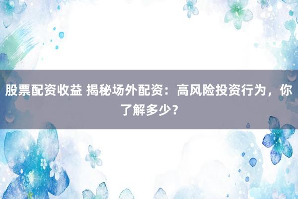 股票配资收益 揭秘场外配资：高风险投资行为，你了解多少？