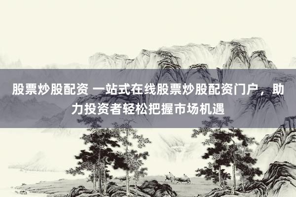 股票炒股配资 一站式在线股票炒股配资门户，助力投资者轻松把握市场机遇