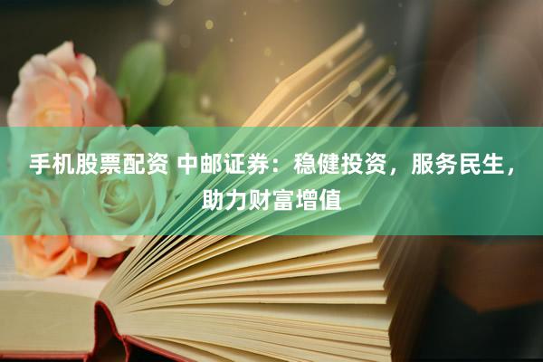 手机股票配资 中邮证券：稳健投资，服务民生，助力财富增值