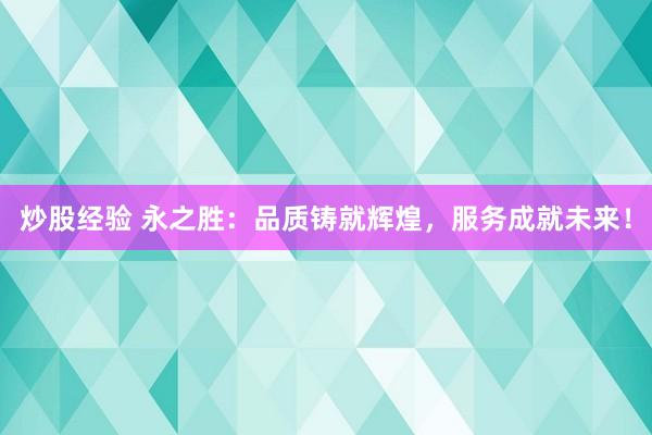 炒股经验 永之胜：品质铸就辉煌，服务成就未来！