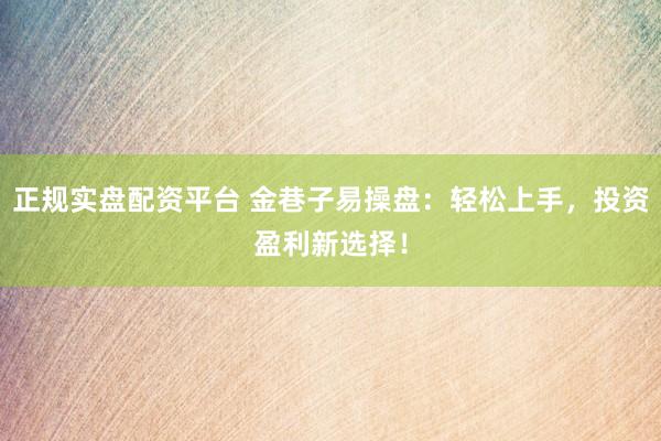 正规实盘配资平台 金巷子易操盘：轻松上手，投资盈利新选择！