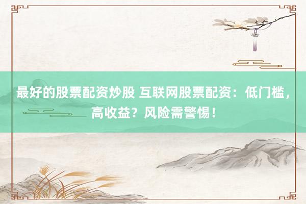 最好的股票配资炒股 互联网股票配资：低门槛，高收益？风险需警惕！