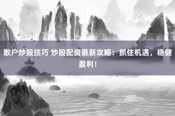散户炒股技巧 炒股配资最新攻略：抓住机遇，稳健盈利！