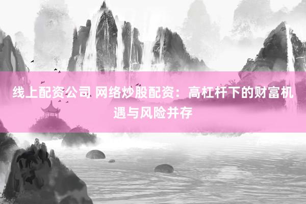 线上配资公司 网络炒股配资：高杠杆下的财富机遇与风险并存