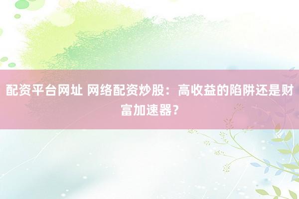 配资平台网址 网络配资炒股：高收益的陷阱还是财富加速器？