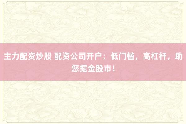 主力配资炒股 配资公司开户：低门槛，高杠杆，助您掘金股市！
