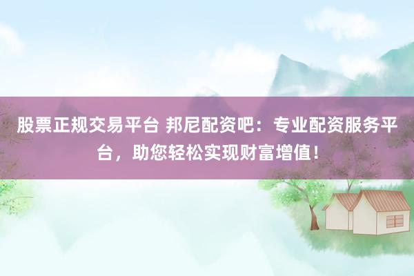 股票正规交易平台 邦尼配资吧：专业配资服务平台，助您轻松实现财富增值！