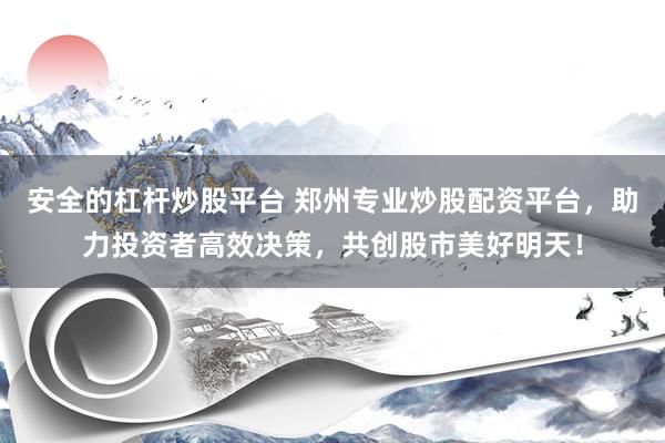 安全的杠杆炒股平台 郑州专业炒股配资平台，助力投资者高效决策，共创股市美好明天！
