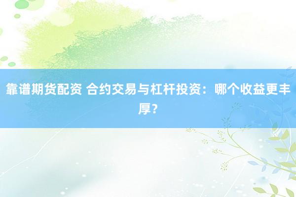 靠谱期货配资 合约交易与杠杆投资：哪个收益更丰厚？