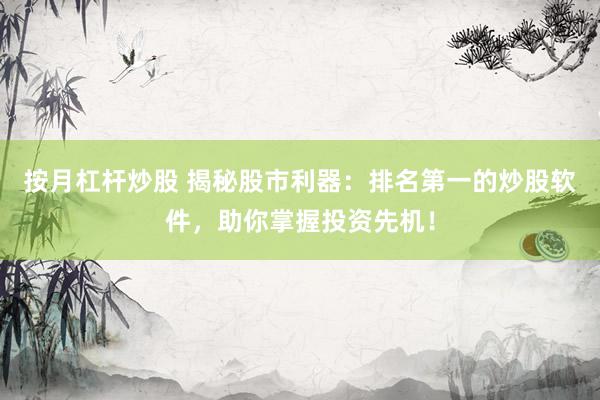 按月杠杆炒股 揭秘股市利器：排名第一的炒股软件，助你掌握投资先机！