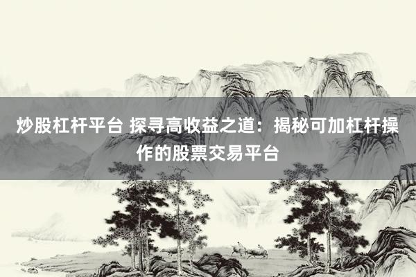 炒股杠杆平台 探寻高收益之道：揭秘可加杠杆操作的股票交易平台