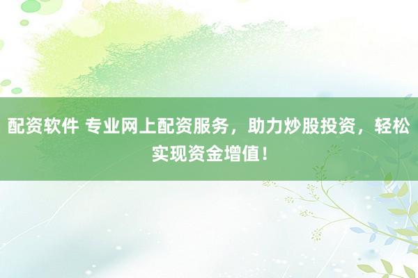 配资软件 专业网上配资服务，助力炒股投资，轻松实现资金增值！