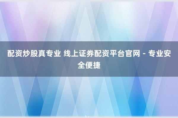 配资炒股真专业 线上证券配资平台官网 - 专业安全便捷