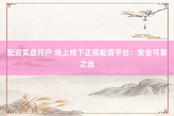 配资实盘开户 线上线下正规配资平台：安全可靠之选