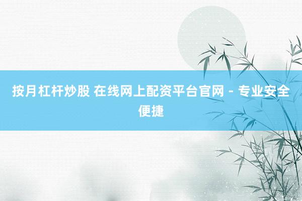 按月杠杆炒股 在线网上配资平台官网 - 专业安全便捷