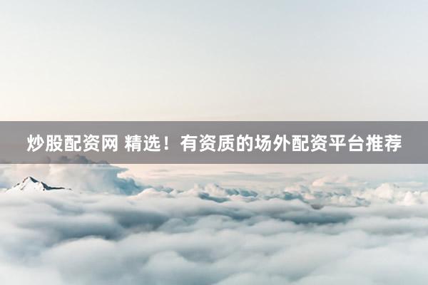 炒股配资网 精选！有资质的场外配资平台推荐
