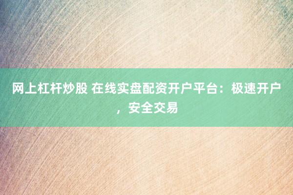 网上杠杆炒股 在线实盘配资开户平台：极速开户，安全交易