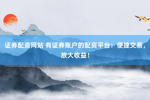 证券配资网站 有证券账户的配资平台：便捷交易，放大收益！