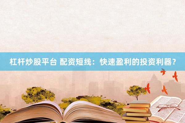 杠杆炒股平台 配资短线：快速盈利的投资利器？