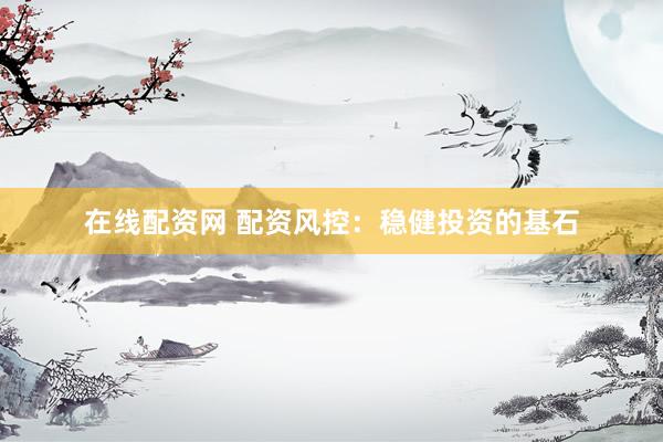 在线配资网 配资风控：稳健投资的基石