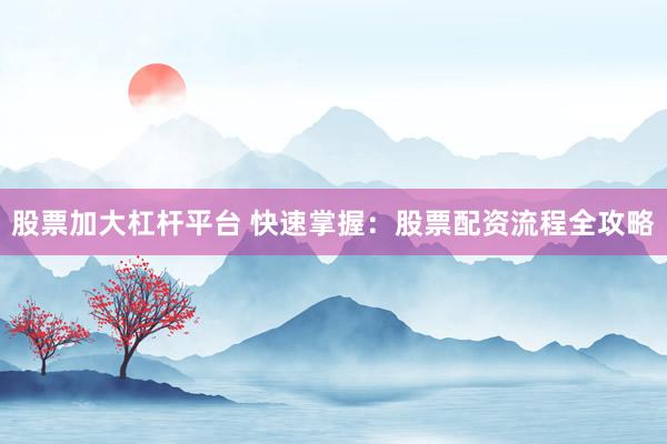 股票加大杠杆平台 快速掌握：股票配资流程全攻略