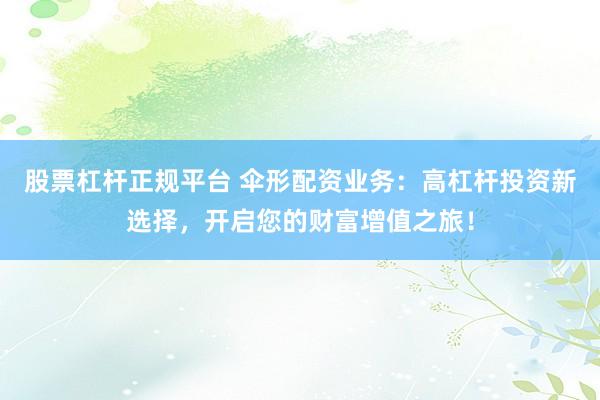 股票杠杆正规平台 伞形配资业务：高杠杆投资新选择，开启您的财富增值之旅！