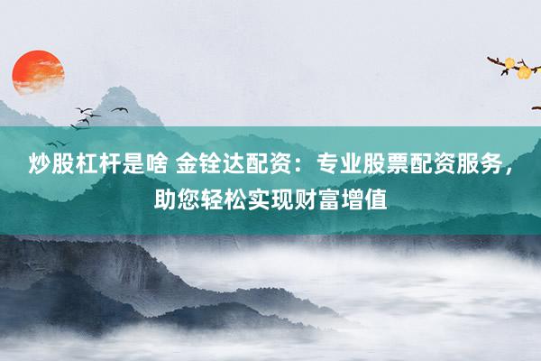 炒股杠杆是啥 金铨达配资：专业股票配资服务，助您轻松实现财富增值