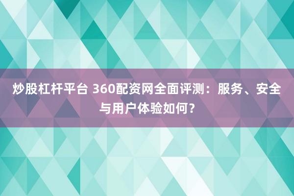 炒股杠杆平台 360配资网全面评测：服务、安全与用户体验如何？