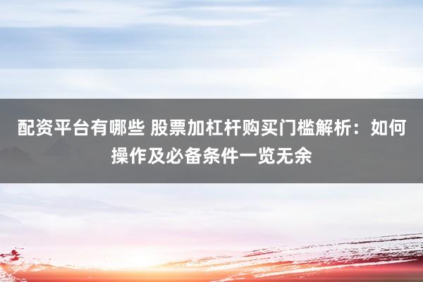 配资平台有哪些 股票加杠杆购买门槛解析：如何操作及必备条件一览无余