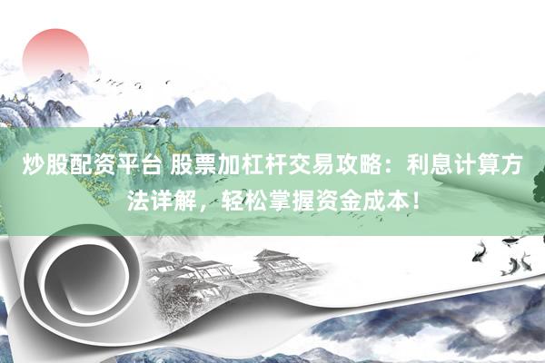 炒股配资平台 股票加杠杆交易攻略：利息计算方法详解，轻松掌握资金成本！