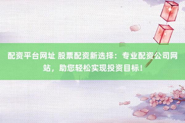 配资平台网址 股票配资新选择：专业配资公司网站，助您轻松实现投资目标！