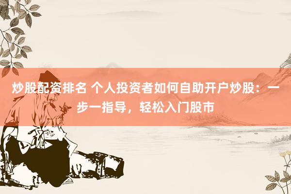 炒股配资排名 个人投资者如何自助开户炒股：一步一指导，轻松入门股市