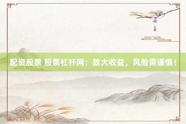 配资股票 股票杠杆网:放大收益,风险需谨慎!