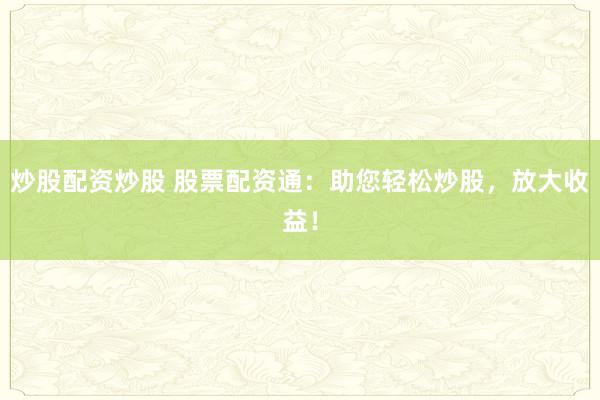 炒股配资炒股 股票配资通:助您轻松炒股,放大收益!
