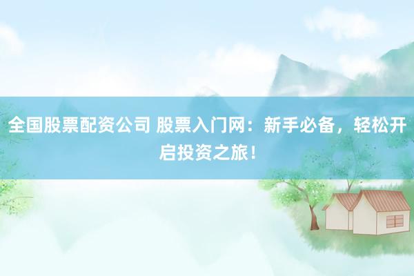全国股票配资公司 股票入门网:新手必备,轻松开启投资之旅!