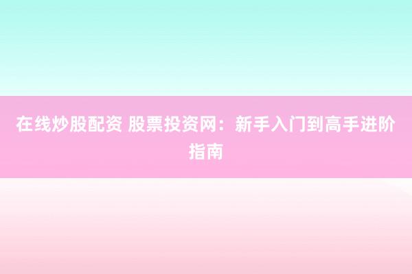 在线炒股配资 股票投资网:新手入门到高手进阶指南