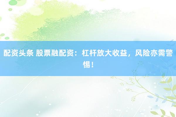配资头条 股票融配资:杠杆放大收益,风险亦需警惕!