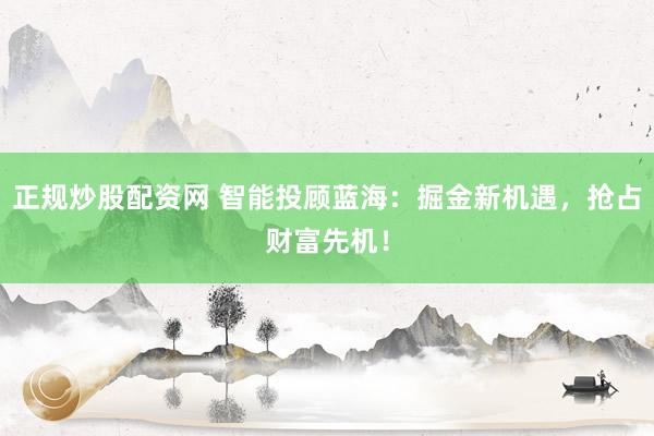 正规炒股配资网 智能投顾蓝海：掘金新机遇，抢占财富先机！