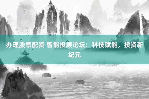 办理股票配资 智能投顾论坛:科技赋能,投资新纪元