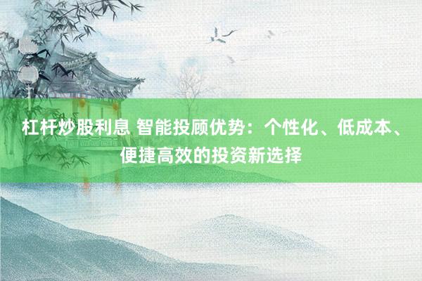 杠杆炒股利息 智能投顾优势:个性化、低成本、便捷高效的投资新选择
