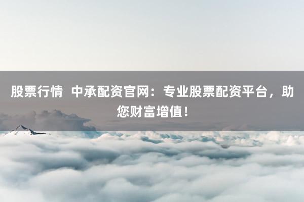 股票行情  中承配资官网:专业股票配资平台,助您财富增值!