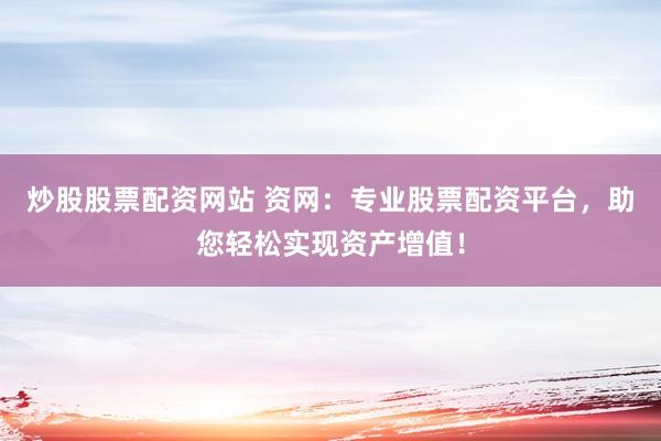 炒股股票配资网站 资网:专业股票配资平台,助您轻松实现资产增值!