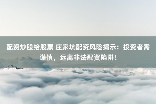 配资炒股给股票 庄家坑配资风险揭示:投资者需谨慎,远离非法配资陷阱!