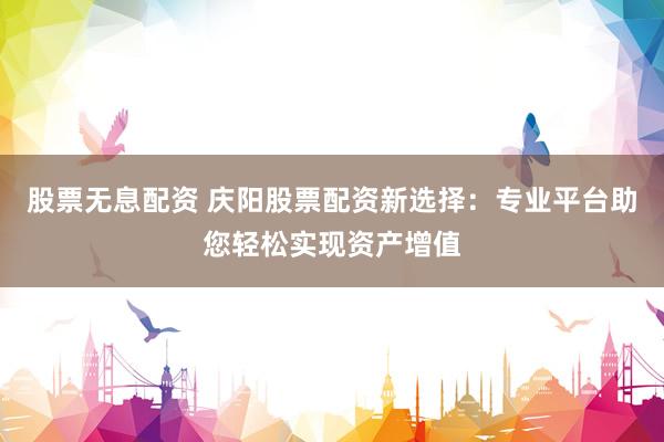 股票无息配资 庆阳股票配资新选择:专业平台助您轻松实现资产增值